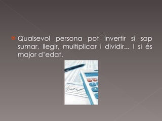 Qualsevol persona pot invertir si sap sumar, llegir, multiplicar i dividir... I si és major d’edat. 