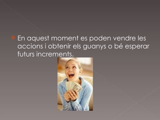 En aquest moment es poden vendre les accions i obtenir els guanys o bé esperar futurs increments. 
