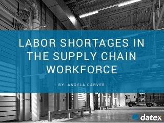LABOR SHORTAGES IN
THE SUPPLY CHAIN
WORKFORCE
B Y : A N G E L A C A R V E R
 