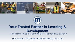Your Trusted Partner in Learning &
Development
H O I S T I N G | M O B I L E E Q U I P M E N T | I N D U S T R I A L S A F E T Y
I N D U S T R I A L T R A I N I N G I N T E R N AT I O N A L | i t i . c o m
 