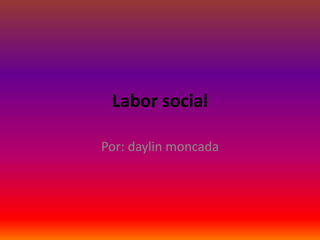 Labor social
Por: daylin moncada
 