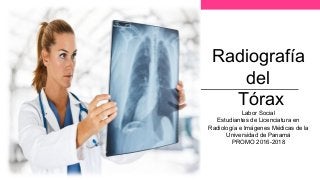 Radiografía
del
Tórax
Labor Social
Estudiantes de Licenciatura en
Radiología e Imágenes Médicas de la
Universidad de Panamá
PROMO 2016-2018
 