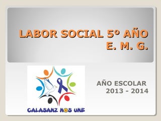 LABOR SOCIAL 5º AÑO
E. M. G.

AÑO ESCOLAR
2013 - 2014

 