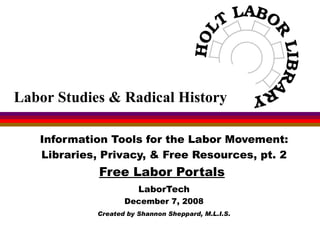 Information Tools for the Labor Movement: Libraries, Privacy, & Free Resources, pt. 2 Free Labor Portals   LaborTech December 7, 2008 Created by Shannon Sheppard, M.L.I.S. Labor Studies & Radical History 