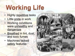 Highly  repetitive  tasks Little  pride  in work Working conditions were  unhealthy  and  dangerous Breathed  in lint, dust, and toxic fumes Machines lacked  safety  features 