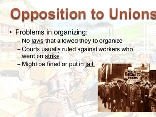 Problems in organizing: No  laws  that allowed they to organize Courts usually ruled against workers who went on  strike Might be fined or put in  jail  