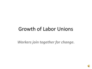 Growth of Labor Unions
Workers join together for change.
 