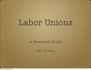 Labor Unions

                              A Research Guide

                                 Ms. Ziemba




Friday, February 26, 2010
 