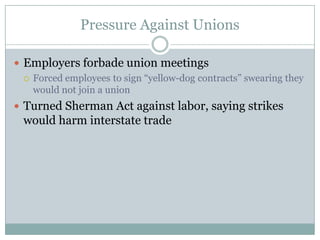 Pressure Against UnionsEmployers forbade union meetingsForced employees to sign “yellow-dog contracts” swearing they would not join a unionTurned Sherman Act against labor, saying strikes would harm interstate trade