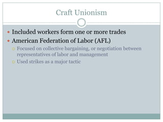 Craft UnionismIncluded workers form one or more tradesAmerican Federation of Labor (AFL) Focused on collective bargaining, or negotiation between representatives of labor and managementUsed strikes as a major tactic