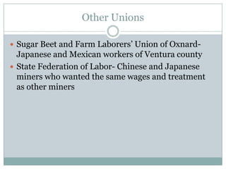 Other UnionsSugar Beet and Farm Laborers’ Union of Oxnard- Japanese and Mexican workers of Ventura countyState Federation of Labor- Chinese and Japanese miners who wanted the same wages and treatment as other miners