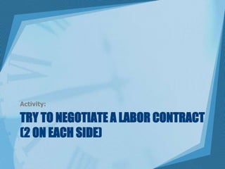 Try to negotiate a labor contract (2 on each side)Activity:
