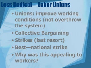 Less Radical—Labor UnionsUnions: improve working conditions (not overthrow the system)Collective BargainingStrikes (last resort)Best—national strikeWhy was this appealing to workers?