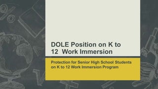 DOLE Position on K to
12 Work Immersion
Program
Protection for Senior High School Students
on K to 12 Work Immersion Progr...