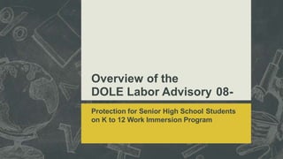 Overview of the
DOLE Labor Advisory 08-
2016
Protection for Senior High School Students
on K to 12 Work Immersion Program
 