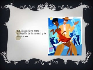 La Bossa Nova como
expresión de lo sensual y lo
romántico
 