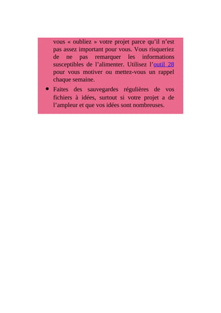 vous « oubliez » votre projet parce qu’il n’est
pas assez important pour vous. Vous risqueriez
de ne pas remarquer les informations
susceptibles de l’alimenter. Utilisez l’outil 28
pour vous motiver ou mettez-vous un rappel
chaque semaine.
Faites des sauvegardes régulières de vos
fichiers à idées, surtout si votre projet a de
l’ampleur et que vos idées sont nombreuses.
 