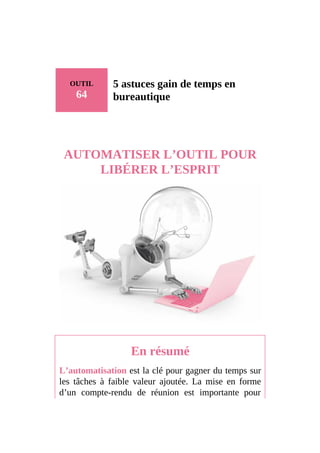 OUTIL
64
5 astuces gain de temps en
bureautique
AUTOMATISER L’OUTIL POUR
LIBÉRER L’ESPRIT
En résumé
L’automatisation est la clé pour gagner du temps sur
les tâches à faible valeur ajoutée. La mise en forme
d’un compte-rendu de réunion est importante pour
 