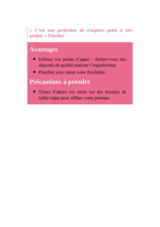« C’est une perfection de n’aspirer point à être
parfait. » Fénelon
Avantages
Utilisez vos points d’appui : donnez-vous des
objectifs de qualité tolérant l’imperfection.
Planifiez avec talent votre flexibilité.
Précautions à prendre
Testez d’abord ces outils sur des dossiers de
faible enjeu pour affûter votre pratique.
 