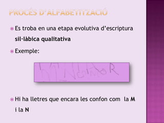  Es   troba en una etapa evolutiva d’escriptura
 sil·làbica qualitativa

 Exemple:




 Hi   ha lletres que encara les confon com la M
 i la N
 