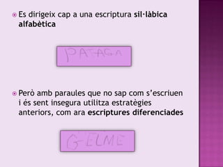 Esdirigeix cap a una escriptura sil·làbica
 alfabètica




 Però amb paraules que no sap com s’escriuen
 i és sent insegura utilitza estratègies
 anteriors, com ara escriptures diferenciades
 
