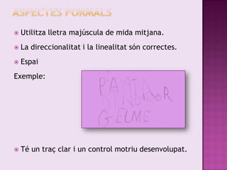    Utilitza lletra majúscula de mida mitjana.
   La direccionalitat i la linealitat són correctes.
   Espai
Exemple:




   Té un traç clar i un control motriu desenvolupat.
 
