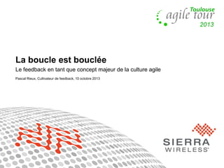 1
La boucle est bouclée
Le feedback en tant que concept majeur de la culture agile
Pascal Rieux, Cultivateur de feedback, 10 octobre 2013
 