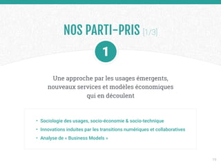 NOS PARTI-PRIS [1/3]
Une approche par les usages émergents,
nouveaux services et modèles économiques
qui en découlent
• Sociologie des usages, socio-économie & socio-technique
• Innovations induites par les transitions numériques et collaboratives
• Analyse de « Business Models »
19
 
