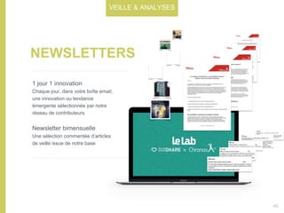 NEWSLETTERS
1 jour 1 innovation
Chaque jour, dans votre boîte email,
une innovation ou tendance
émergente sélectionnée par notre
réseau de contributeurs
Newsletter bimensuelle
Une sélection commentée d’articles
de veille issue de notre base
VEILLE & ANALYSES
45
 