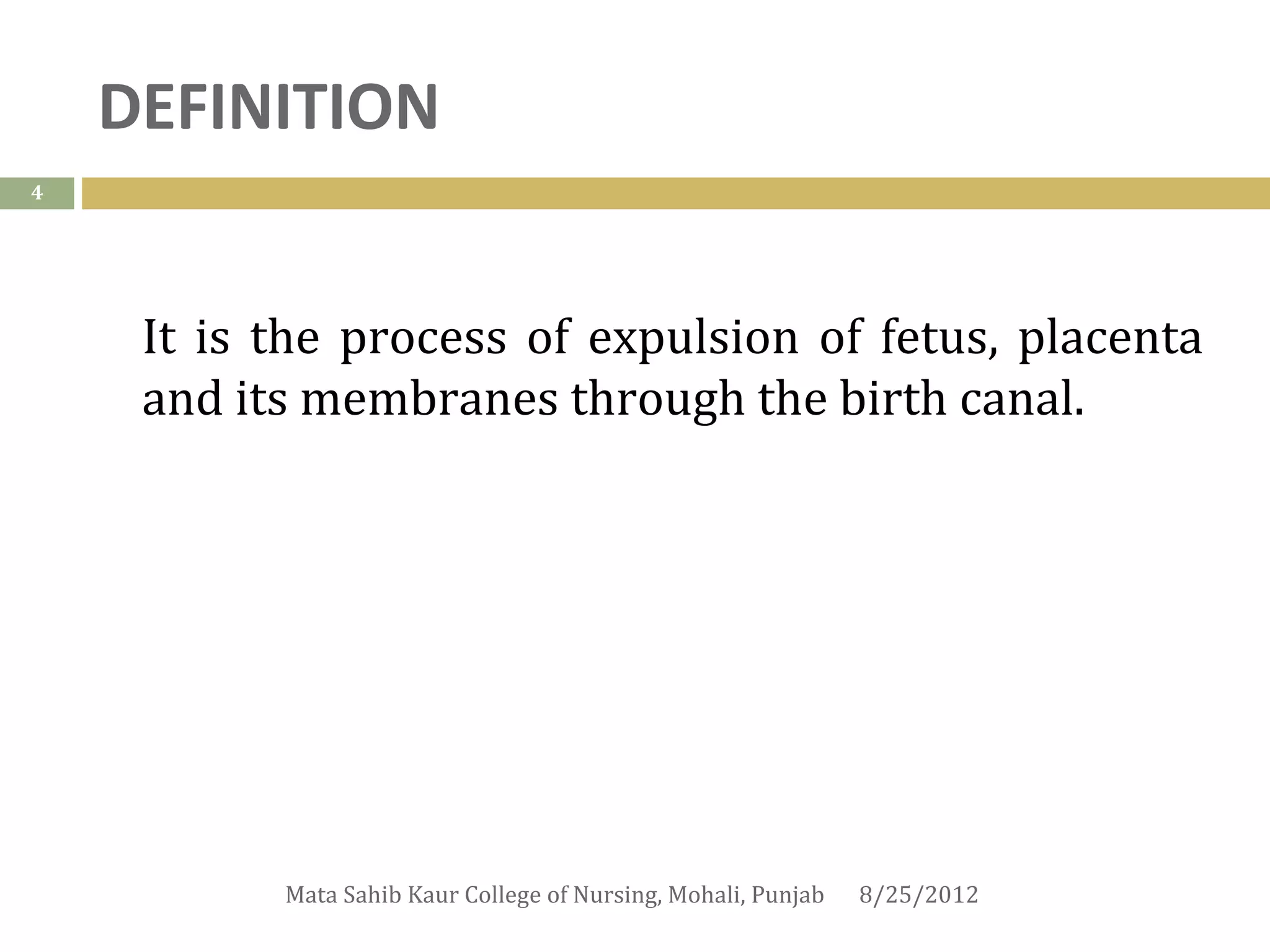 DEFINITION
4




     It is the process of expulsion of fetus, placenta
     and its membranes through the birth canal.




           Mata Sahib Kaur College of Nursing, Mohali, Punjab   8/25/2012
 