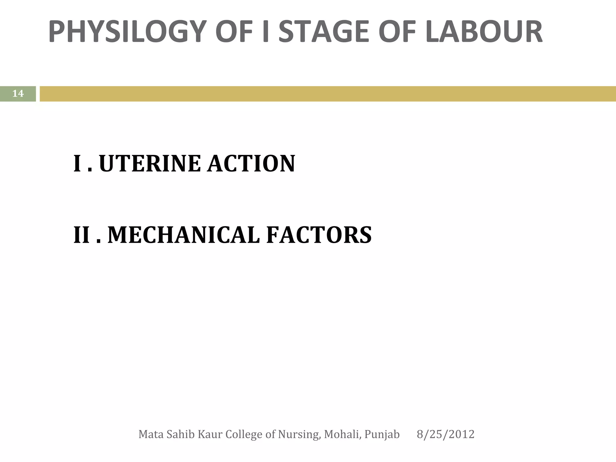 PHYSILOGY OF I STAGE OF LABOUR
14




      I . UTERINE ACTION

      II . MECHANICAL FACTORS




           Mata Sahib Kaur College of Nursing, Mohali, Punjab   8/25/2012
 