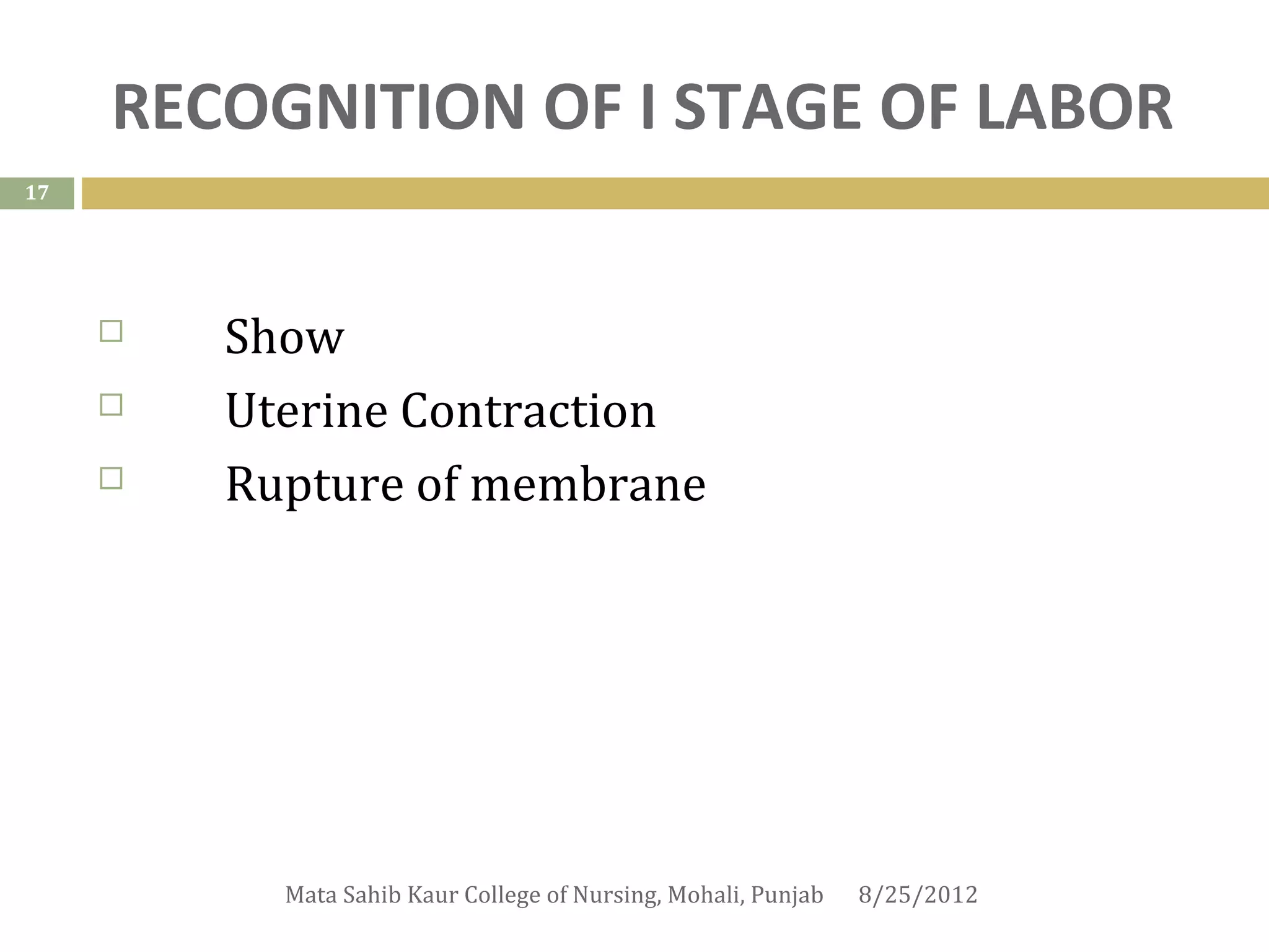 RECOGNITION OF I STAGE OF LABOR
17




        Show
        Uterine Contraction
        Rupture of membrane




           Mata Sahib Kaur College of Nursing, Mohali, Punjab   8/25/2012
 