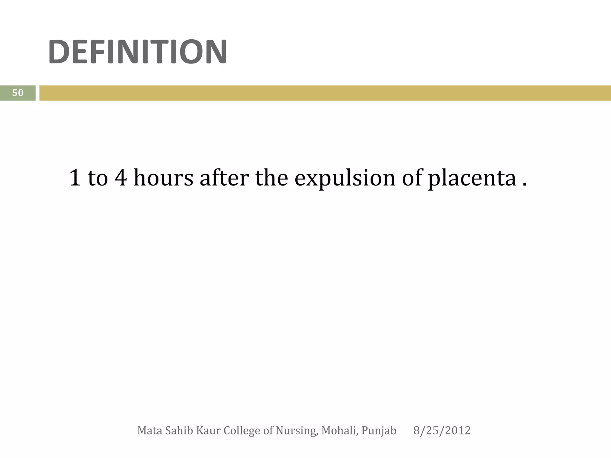 DEFINITION
50




      1 to 4 hours after the expulsion of placenta .




            Mata Sahib Kaur College of Nursing, Mohali, Punjab   8/25/2012
 
