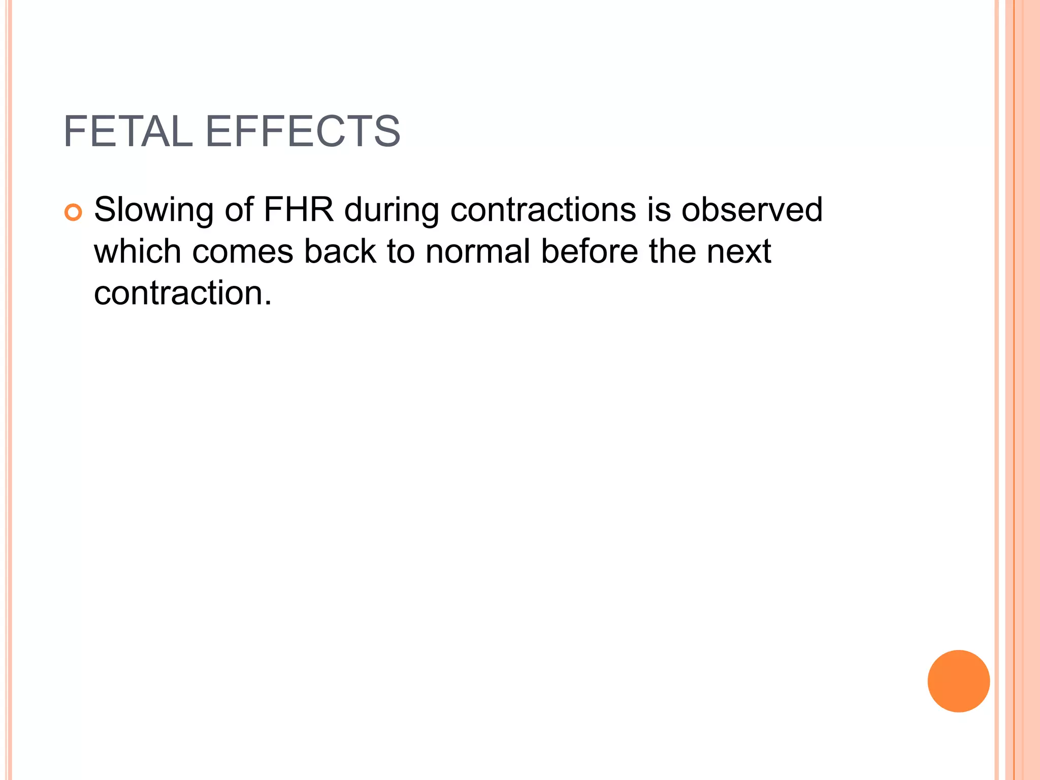 FETAL EFFECTS
 Slowing of FHR during contractions is observed
which comes back to normal before the next
contraction.
 