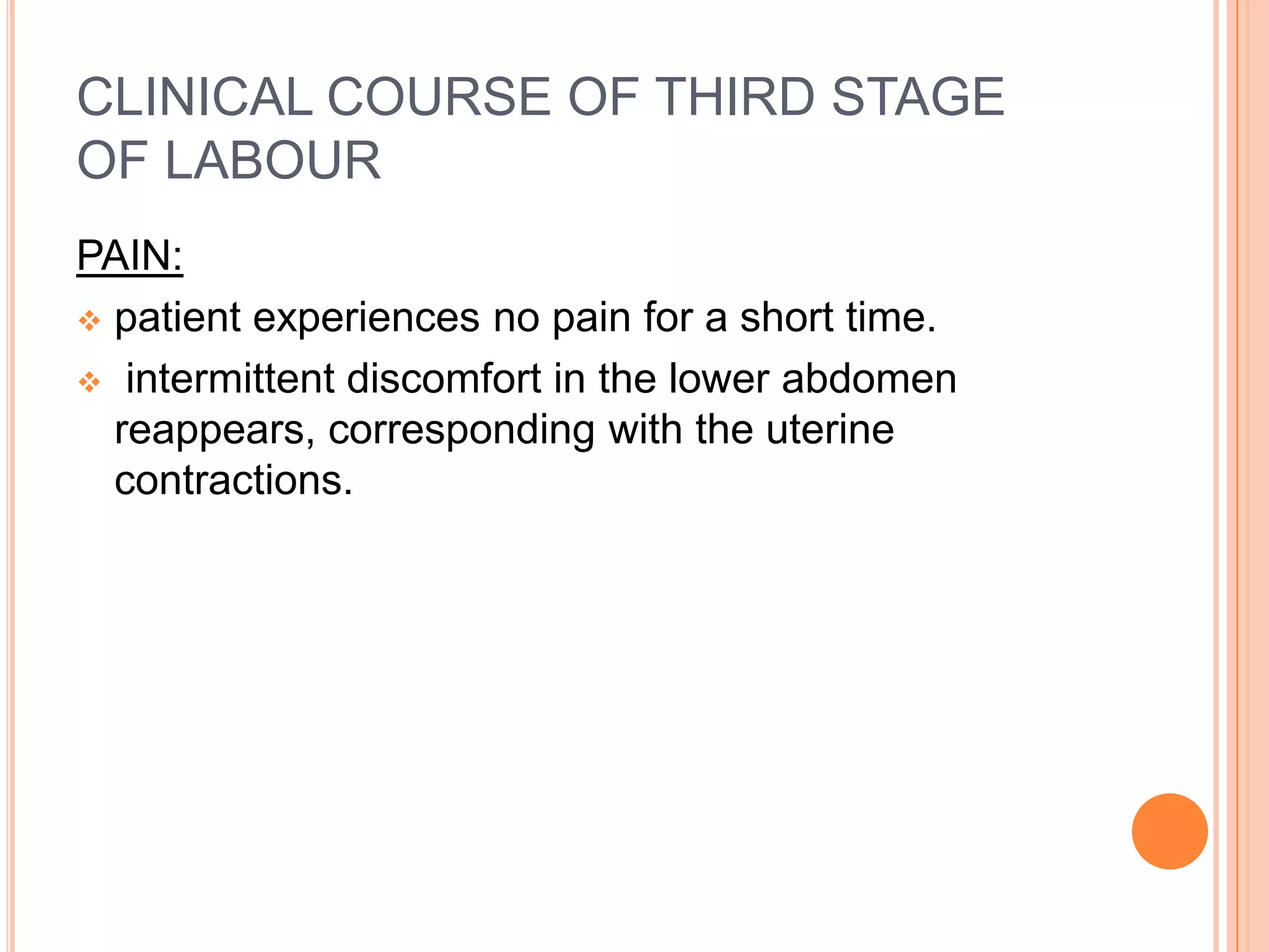 CLINICAL COURSE OF THIRD STAGE
OF LABOUR
PAIN:
 patient experiences no pain for a short time.
 intermittent discomfort in the lower abdomen
reappears, corresponding with the uterine
contractions.
 