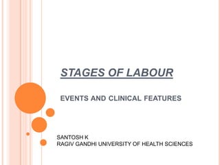 STAGES OF LABOUR
EVENTS AND CLINICAL FEATURES
SANTOSH K
RAGIV GANDHI UNIVERSITY OF HEALTH SCIENCES
 