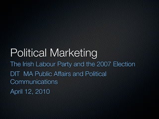 Political Marketing
The Irish Labour Party and the 2007 Election
DIT MA Public Affairs and Political
Communications
April 12, 2010
 