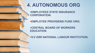 4. AUTONOMOUS ORG
EMPLOYEES STATE INSURANCE
CORPORATION.
EMPLOYEE PROVIDEND FUND ORG.
CENTRAL BOARD OF WORKERS
EDUCATION.
V.V GIRI NATIONAL LABOUR INSTITUTION.
 