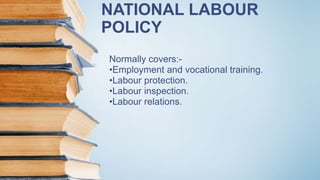 NATIONAL LABOUR
POLICY
Normally covers:-
•Employment and vocational training.
•Labour protection.
•Labour inspection.
•Labour relations.
 