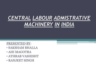 CENTRAL LABOUR ADMISTRATIVE
MACHINERY IN INDIA
PRESENTED BY:
• SAKSHAM BHALLA
• AHI MAGOTRA
• ATHRAB VASHISHT
• RANJEET SINGH
 