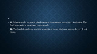 • . 
• 11. Subsequently, maternal blood pressure is measured every 5 to 15 minutes. The 
fetal heart rate is monitored continuously. 
• 12. The level of analgesia and the intensity of motor block are assessed every 1 to 2 
hours. 
 