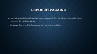 LEVOBUPIVACAINE 
• preclinical and clinical studies have suggested that levo bupivacaine has less 
potential for cardio toxicity. 
• However this is still to be proved by conclusive studies 
 