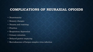 COMPLICATIONS OF NEURAXIAL OPIOIDS 
• Neurotoxicity 
• Sensory changes 
• Nausea and vomiting 
• Pruritus 
• Respiratory depression 
• Urinary retention 
• Delayed gastric emptying 
• Recrudescence of herpes simplex virus infection 
 
