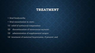 TREATMENT 
• fetal bradycardia 
• fetal resuscitation in utero. 
(1) relief of aortocaval compression; 
(2) discontinuation of intravenous oxytocin; 
(3) administration of supplemental oxygen; 
(4) treatment of maternal hypotension, if present; and 
 