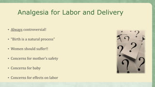 Analgesia for Labor and Delivery
• Always controversial!
• “Birth is a natural process”
• Women should suffer!!
• Concerns for mother’s safety
• Concerns for baby
• Concerns for effects on labor
 