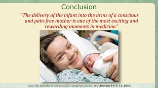 Conclusion
“The delivery of the infant into the arms of a conscious
and pain-free mother is one of the most exciting and
rewarding moments in medicine.”
Moir DD. Extradural analgesia for caesarean section. Br J Anaesth 1979; 51: 1093.
 