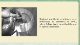 Regional anesthetic techniques, were
introduced to obstetrics in 1900,
when Oskar Kreis described the use
of spinal anesthesia.
 