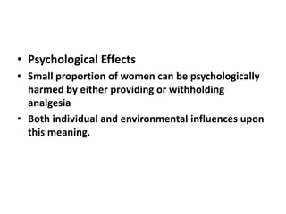 • Psychological Effects
• Small proportion of women can be psychologically
harmed by either providing or withholding
analgesia
• Both individual and environmental influences upon
this meaning.
 