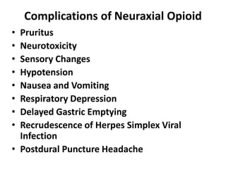 Complications of Neuraxial Opioid
• Pruritus
• Neurotoxicity
• Sensory Changes
• Hypotension
• Nausea and Vomiting
• Respiratory Depression
• Delayed Gastric Emptying
• Recrudescence of Herpes Simplex Viral
Infection
• Postdural Puncture Headache
 