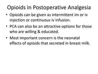 Opioids in Postoperative Analgesia
• Opioids can be given as intermittent im or iv
injection or continuous iv infusion.
• PCA can also be an attractive options for those
who are willing & educated.
• Most important concern is the neonatal
effects of opioids that secreted in breast milk.
 